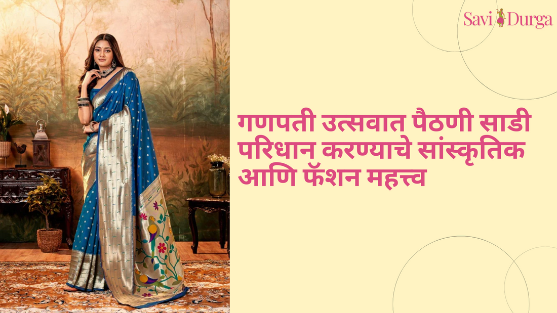 गणपती उत्सवात पैठणी साडी परिधान करण्याचे सांस्कृतिक आणि फॅशन महत्त्व